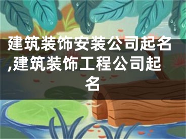 建筑装饰安装公司起名,建筑装饰工程公司起名