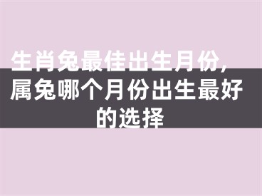生肖兔最佳出生月份,属兔哪个月份出生最好的选择
