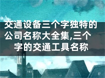 交通设备三个字独特的公司名称大全集,三个字的交通工具名称