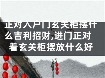 正对入户门玄关柜摆什么吉利招财,进门正对着玄关柜摆放什么好