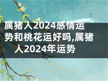 属猪人2024感情运势和桃花运好吗,属猪人2024年运势