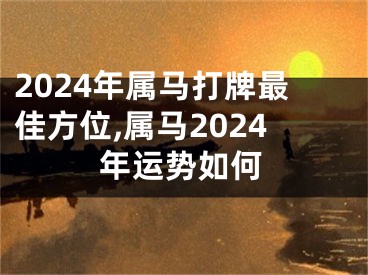2024年属马打牌最佳方位,属马2024年运势如何