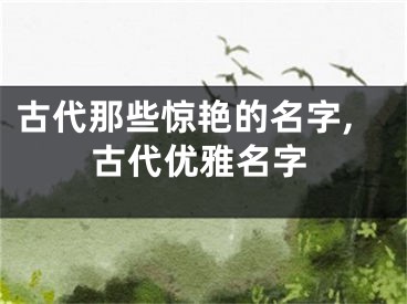 古代那些惊艳的名字,古代优雅名字