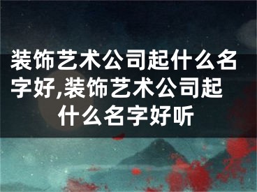 装饰艺术公司起什么名字好,装饰艺术公司起什么名字好听