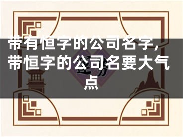 带有恒字的公司名字,带恒字的公司名要大气点