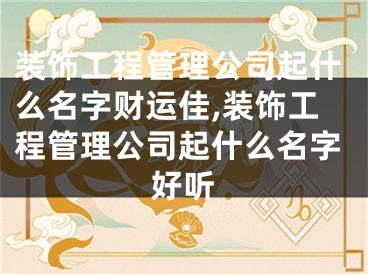 装饰工程管理公司起什么名字财运佳,装饰工程管理公司起什么名字好听