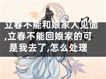 立春不能和娘家人见面,立春不能回娘家的可是我去了,怎么处理