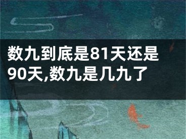 数九到底是81天还是90天,数九是几九了