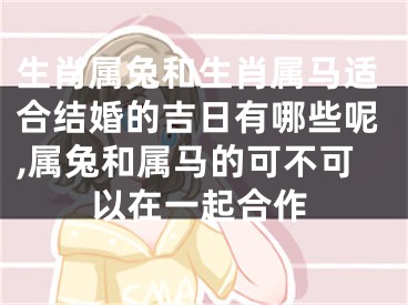生肖属兔和生肖属马适合结婚的吉日有哪些呢,属兔和属马的可不可以在一起合作