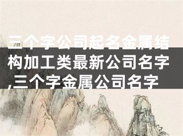 三个字公司起名金属结构加工类最新公司名字,三个字金属公司名字
