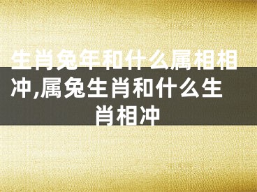 生肖兔年和什么属相相冲,属兔生肖和什么生肖相冲