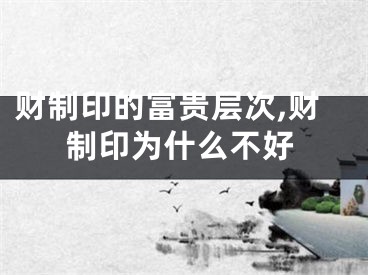 财制印的富贵层次,财制印为什么不好