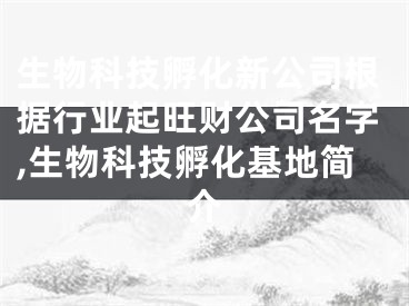 生物科技孵化新公司根据行业起旺财公司名字,生物科技孵化基地简介