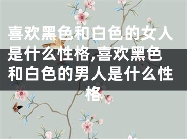 喜欢黑色和白色的女人是什么性格,喜欢黑色和白色的男人是什么性格