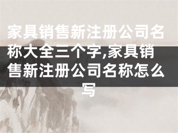 家具销售新注册公司名称大全三个字,家具销售新注册公司名称怎么写