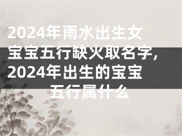 2024年雨水出生女宝宝五行缺火取名字,2024年出生的宝宝五行属什么