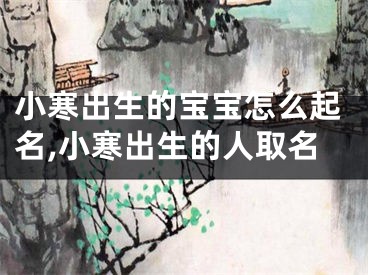 小寒出生的宝宝怎么起名,小寒出生的人取名