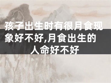 孩子出生时有很月食现象好不好,月食出生的人命好不好