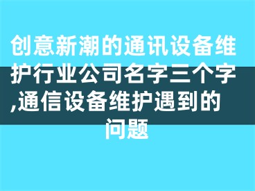创意新潮的通讯设备维护行业公司名字三个字,通信设备维护遇到的问题