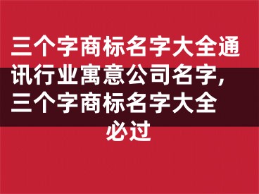 三个字商标名字大全通讯行业寓意公司名字,三个字商标名字大全 必过
