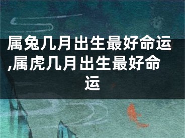属兔几月出生最好命运,属虎几月出生最好命运