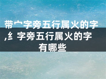 带宀字旁五行属火的字,纟字旁五行属火的字有哪些