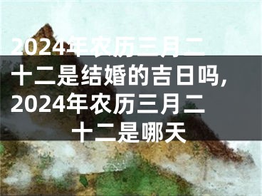 2024年农历三月二十二是结婚的吉日吗,2024年农历三月二十二是哪天