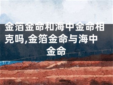 金箔金命和海中金命相克吗,金箔金命与海中金命