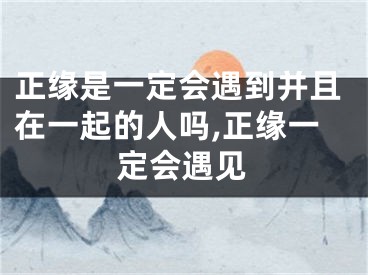 正缘是一定会遇到并且在一起的人吗,正缘一定会遇见