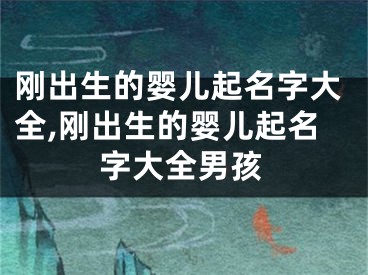 刚出生的婴儿起名字大全,刚出生的婴儿起名字大全男孩