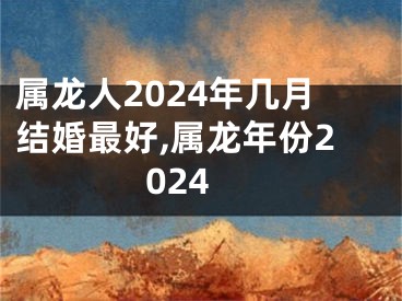 属龙人2024年几月结婚最好,属龙年份2024