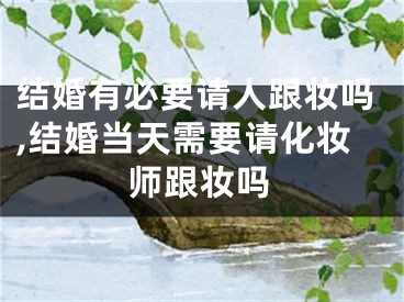 结婚有必要请人跟妆吗,结婚当天需要请化妆师跟妆吗