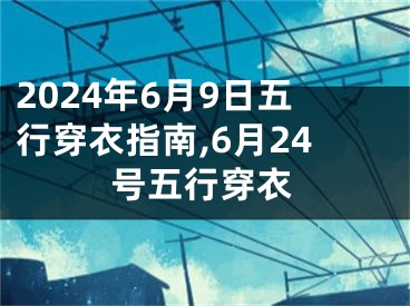 2024年6月9日五行穿衣指南,6月24号五行穿衣