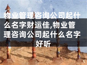 物业管理咨询公司起什么名字财运佳,物业管理咨询公司起什么名字好听