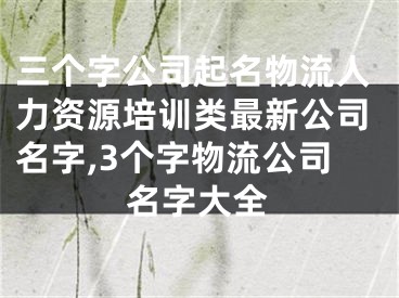 三个字公司起名物流人力资源培训类最新公司名字,3个字物流公司名字大全