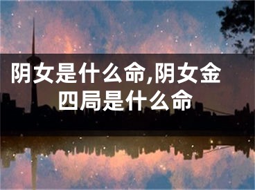 阴女是什么命,阴女金四局是什么命