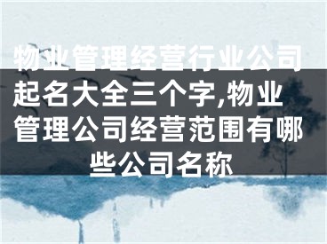 物业管理经营行业公司起名大全三个字,物业管理公司经营范围有哪些公司名称