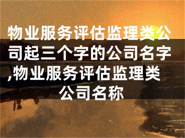 物业服务评估监理类公司起三个字的公司名字,物业服务评估监理类公司名称