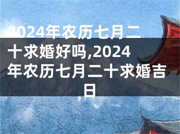 2024年农历七月二十求婚好吗,2024年农历七月二十求婚吉日