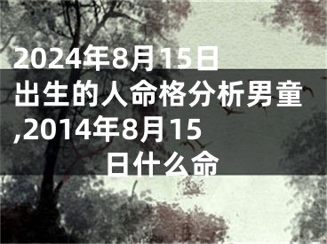 2024年8月15日出生的人命格分析男童,2014年8月15日什么命