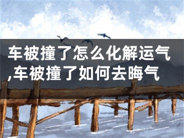 车被撞了怎么化解运气,车被撞了如何去晦气