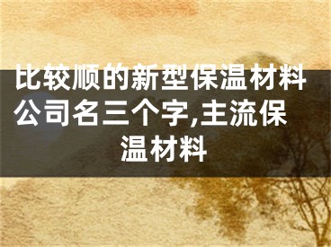 比较顺的新型保温材料公司名三个字,主流保温材料