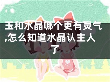 玉和水晶哪个更有灵气,怎么知道水晶认主人了