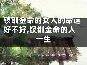 钗钏金命的女人的命运好不好,钗钏金命的人一生