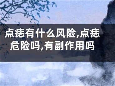 点痣有什么风险,点痣危险吗,有副作用吗