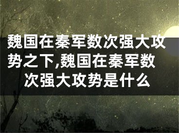 魏国在秦军数次强大攻势之下,魏国在秦军数次强大攻势是什么