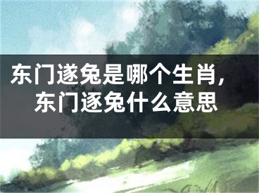 东门遂兔是哪个生肖,东门逐兔什么意思