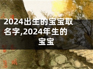 2024出生的宝宝取名字,2024年生的宝宝