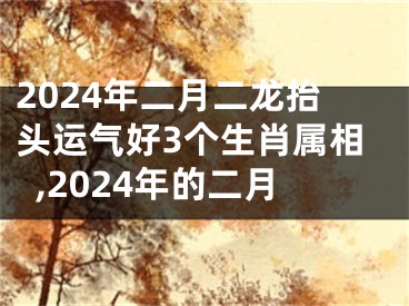 2024年二月二龙抬头运气好3个生肖属相,2024年的二月