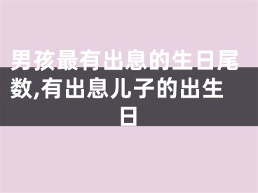 男孩最有出息的生日尾数,有出息儿子的出生日